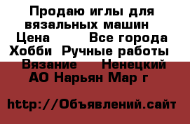 Продаю иглы для вязальных машин › Цена ­ 15 - Все города Хобби. Ручные работы » Вязание   . Ненецкий АО,Нарьян-Мар г.